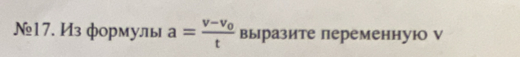 №17. Из формуль a=frac v-v_0t выразите переменнуюо ν