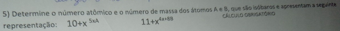 Determine o número atômico e o número de massa dos átomos A e B, que são isóbaros e apresentam a seguinte
11+x^(4x+8B)
representação: 10+x^(5xA) CáLCUlo Obrigatório