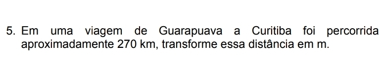 Em uma viagem de Guarapuava a Curitiba foi percorrida 
aproximadamente 270 km, transforme essa distância em m.