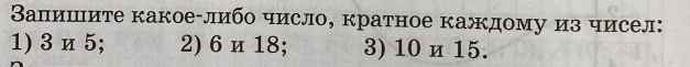 Вапишите какое-либо число, кратное каждому из чисел: 
1) 3 и 5; 2) 6и18; 3) 10 и 15.