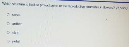 Which structure is thick to protect some of the reproductive structures in flowers? (1 point)
sepal
anther
style
petal