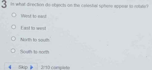 In what direction do objects on the celestial sphere appear to rotate?
West to east
East to west
North to south
South to north
Skip 2/10 complete