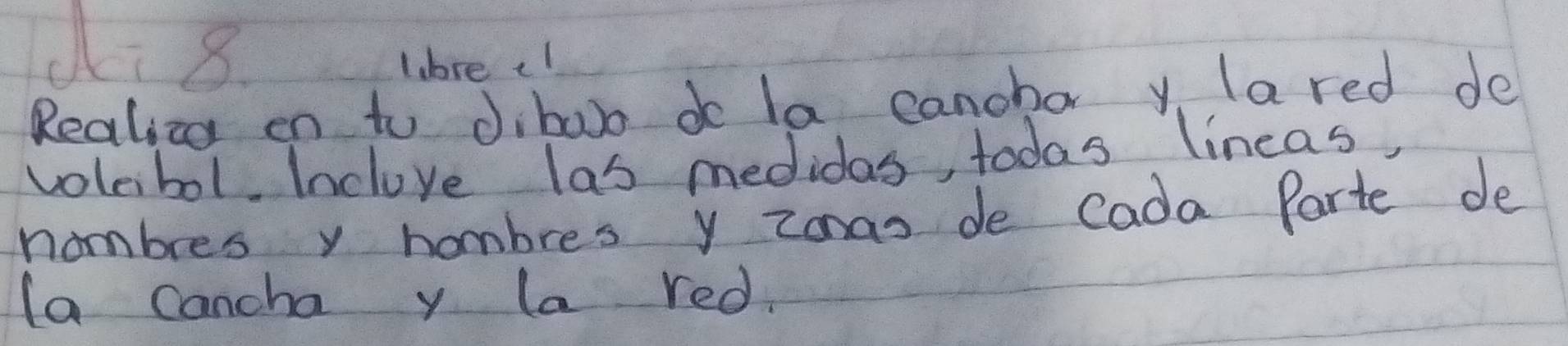 di 8. 
Lbre cl 
Realiz en to diboo do la canchar y (ared de 
voleibol Inclove las medidas, todas lineas, 
nombres y hombres y Zonas de Cada Parte de 
la cancha y la red.