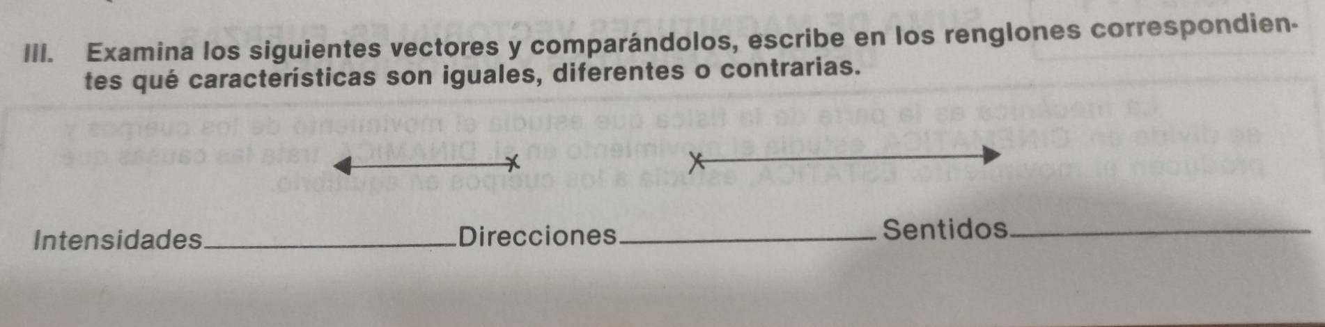 Examina los siguientes vectores y comparándolos, escribe en los renglones correspondien- 
tes qué características son iguales, diferentes o contrarias. 
Intensidades_ Direcciones _Sentidos_