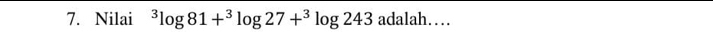 Nilai^3log 81+^3log 27+^3log 243 adalah…