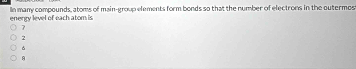 In many compounds, atoms of main-group elements form bonds so that the number of electrons in the outermost
energy level of each atom is
7
2
6
8