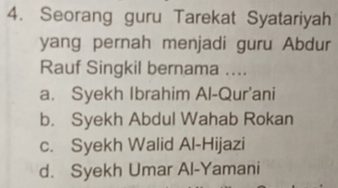 Seorang guru Tarekat Syatariyah
yang pernah menjadi guru Abdur
Rauf Singkil bernama ....
a. Syekh Ibrahim Al-Qur'ani
b. Syekh Abdul Wahab Rokan
c. Syekh Walid Al-Hijazi
d. Syekh Umar Al-Yamani