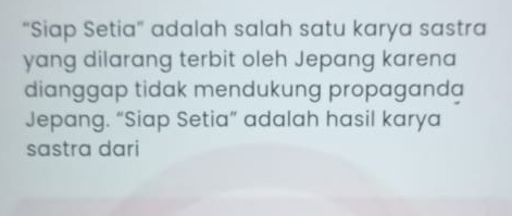 "Siap Setia" adalah salah satu karya sastra 
yang dilarang terbit oleh Jepang karena 
dianggap tidak mendukung propaganda 
Jepang. “Siap Setia” adalah hasil karya 
sastra dari