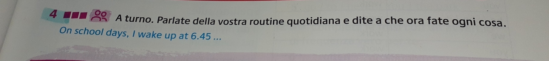 4 ■o A turno. Parlate della vostra routine quotidiana e dite a che ora fate ogni cosa. 
On school days, I wake up at 6.45...