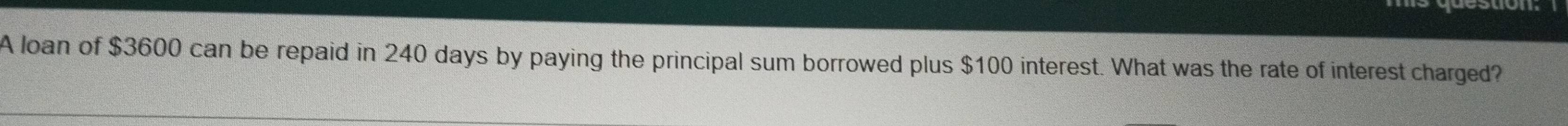 A loan of $3600 can be repaid in 240 days by paying the principal sum borrowed plus $100 interest. What was the rate of interest charged?