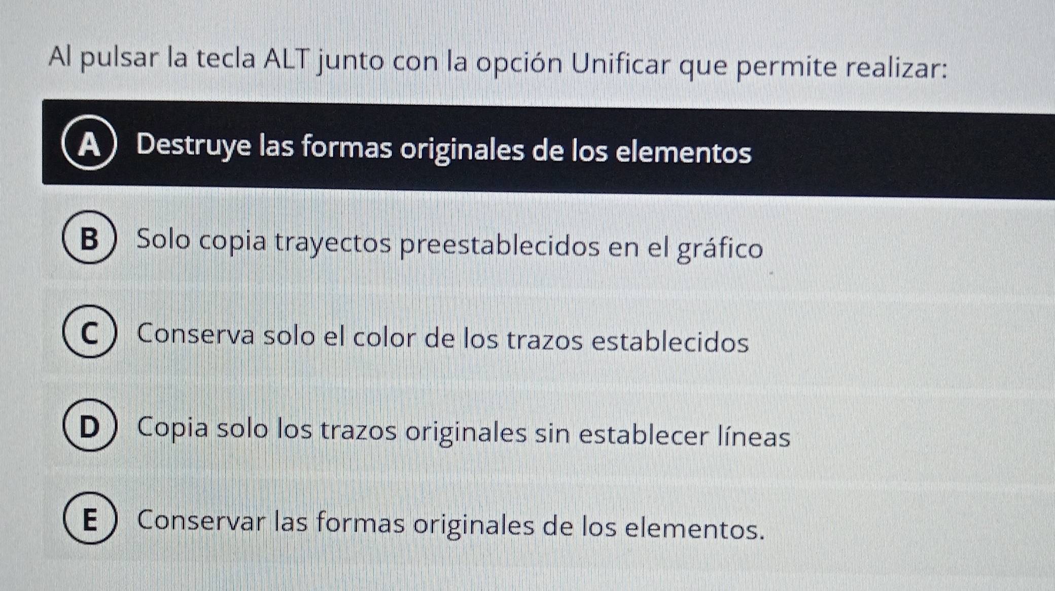 Al pulsar la tecla ALT junto con la opción Unificar que permite realizar:
a Destruye las formas originales de los elementos
BSolo copia trayectos preestablecidos en el gráfico
C  Conserva solo el color de los trazos establecidos
D Copia solo los trazos originales sin establecer líneas
E  Conservar las formas originales de los elementos.