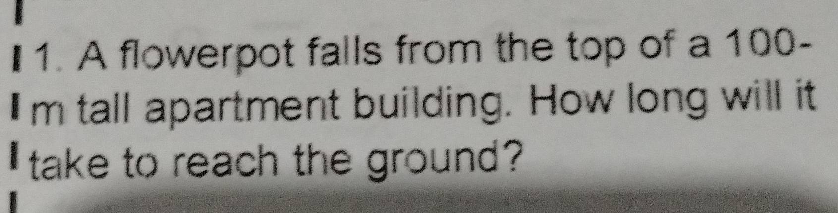 A flowerpot falls from the top of a 100-
Im tall apartment building. How long will it 
take to reach the ground?