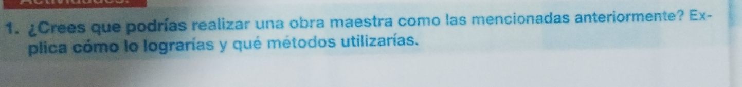 ¿Crees que podrías realizar una obra maestra como las mencionadas anteriormente? Ex- 
plica cómo lo lograrías y qué métodos utilizarías.