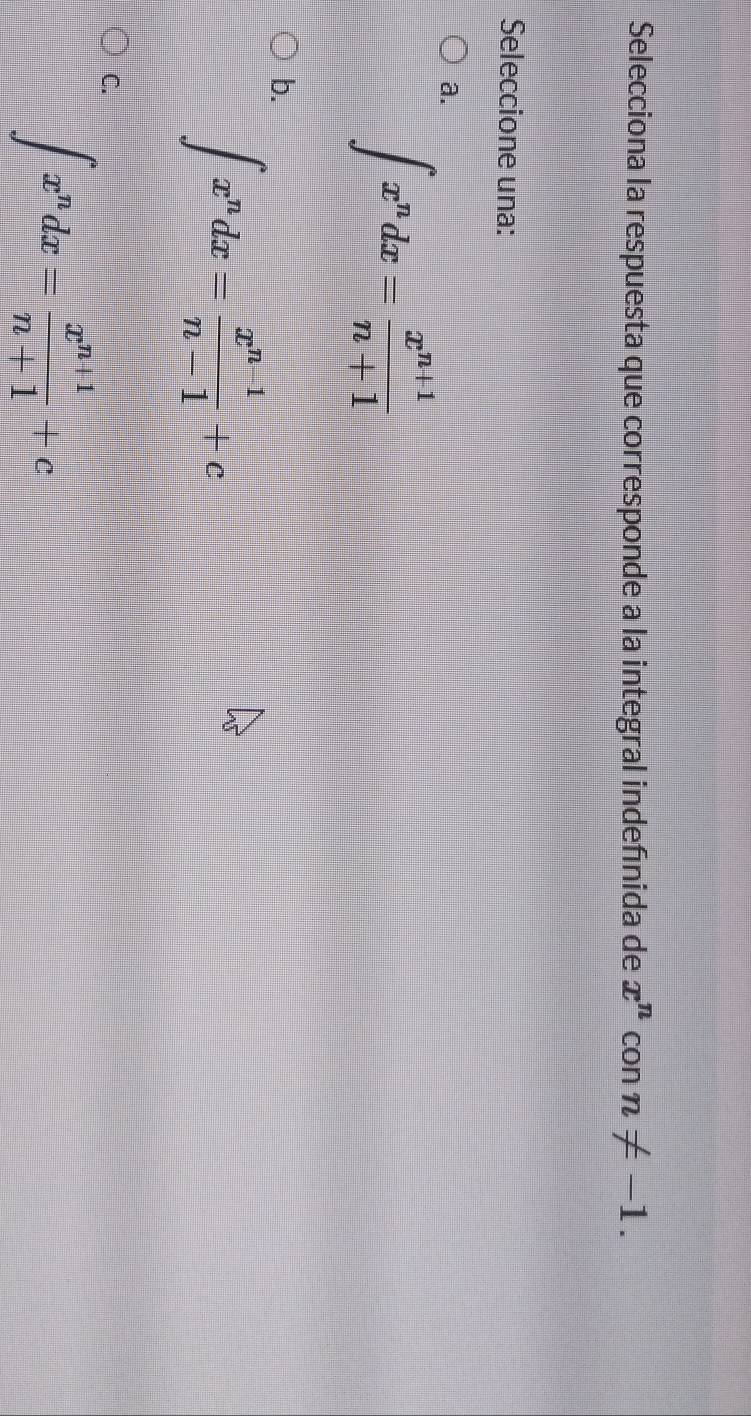 Selecciona la respuesta que corresponde a la integral indefínida de x^n con n!= -1. 
Seleccione una:
a.
∈t x^ndx= (x^(n+1))/n+1 
b.
∈t x^ndx= (x^(n-1))/n-1 +c
C.
∈t x^ndx= (x^(n+1))/n+1 +c