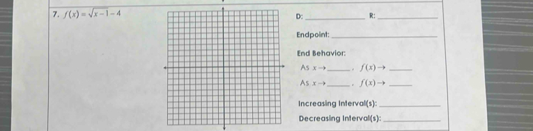 f(x)=sqrt(x-1)-4
D: _R:_ 
Endpoint:_ 
End Behavior: 
As xto _. f(x) to _ 
As xto _ f(x)to _ 
Increasing Interval(s):_ 
Decreasing Interval(s):_