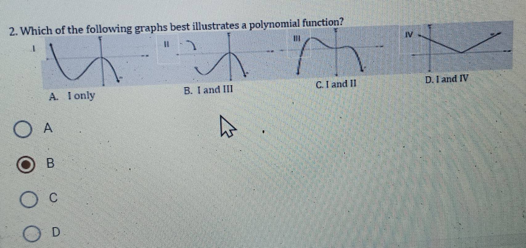 Which of the following graphs best illustrates a polyomial function?
.1
C. I and IID. I and IV
A. I only B. I and III
A
B
C
D