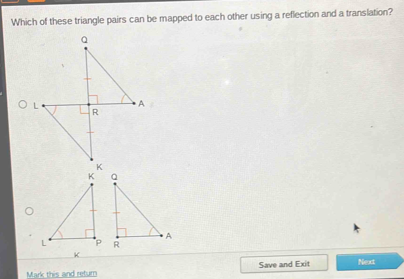 Which of these triangle pairs can be mapped to each other using a reflection and a translation? 
Save and Exit Next 
Mark this and return