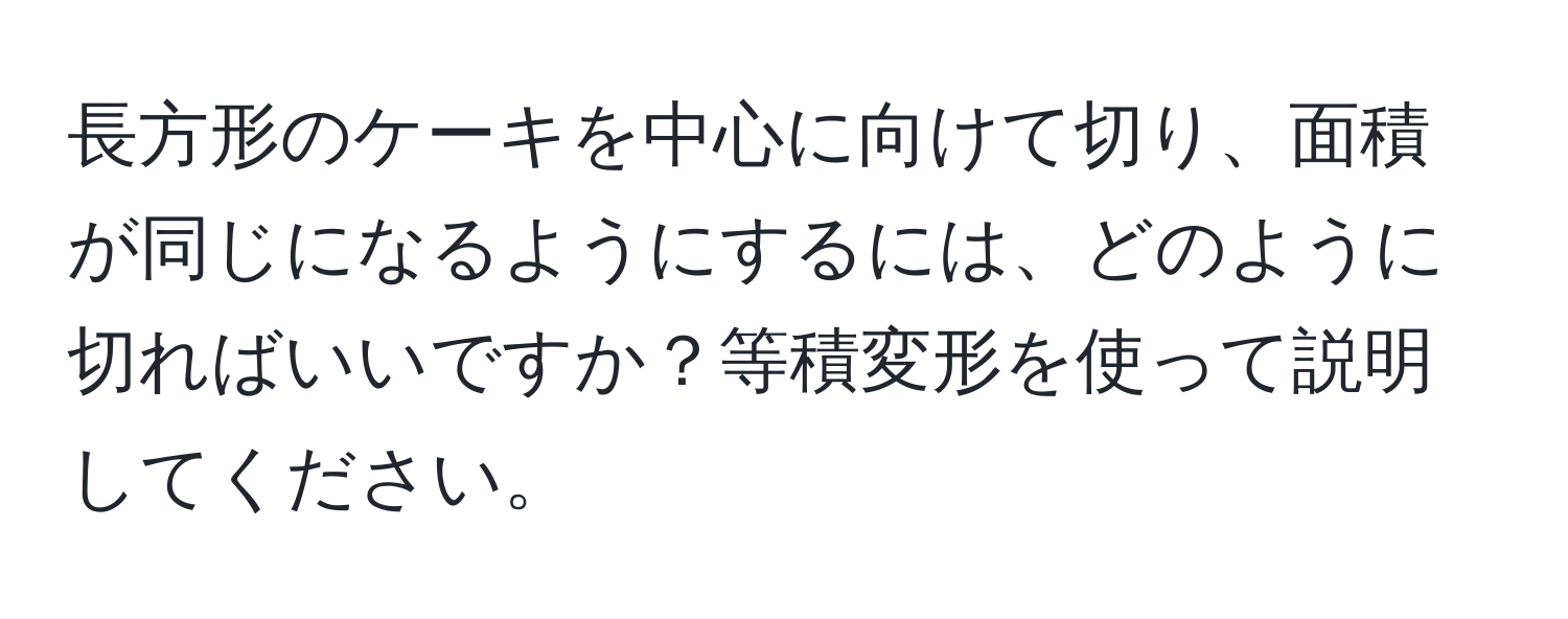 長方形のケーキを中心に向けて切り、面積が同じになるようにするには、どのように切ればいいですか？等積変形を使って説明してください。