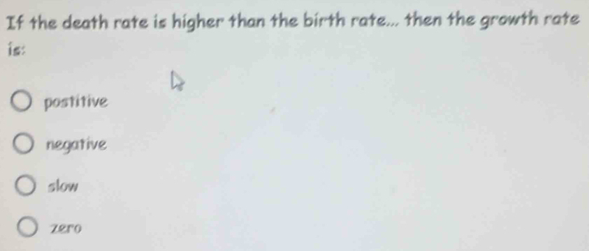 If the death rate is higher than the birth rate... then the growth rate
is:
postitive
negative
slow
zero