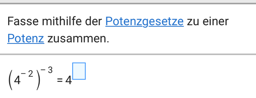 Fasse mithilfe der Potenzgesetze zu einer 
Potenz zusammen.
(4^(-2))^-3=4^(□)