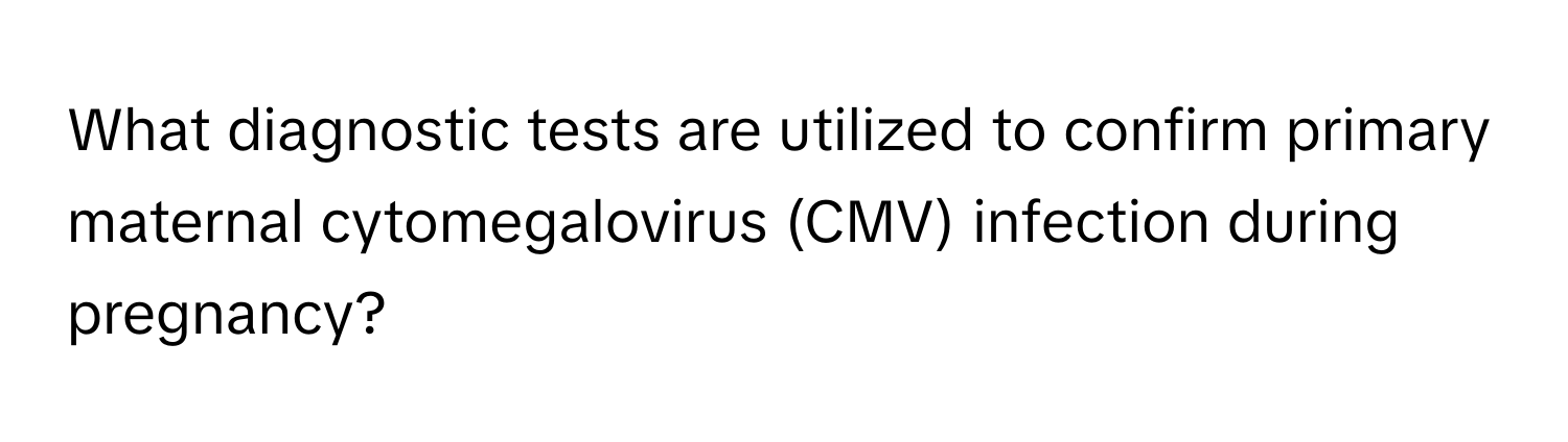 What diagnostic tests are utilized to confirm primary maternal cytomegalovirus (CMV) infection during pregnancy?