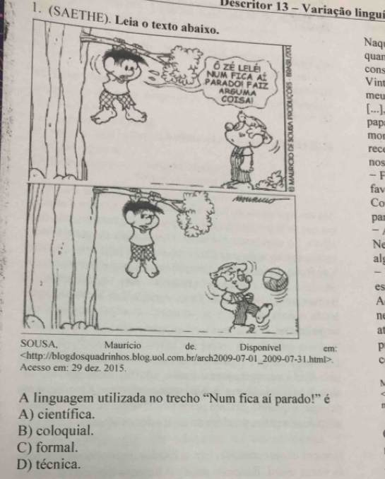 Descritor 13 - Variação linguí
1. (SAETHE). Leia o texto abaixo.
Naq
quan
cons
Vint
meu
pap
[...],
mo
rec
nos
-F
fav
Co
pa

Ne
al
es
A
n
at
em: p. c
Acesso em: 29 dez. 2015.
A linguagem utilizada no trecho “Num fica aí parado!” é
A) científica.
B) coloquial.
C) formal.
D) técnica.