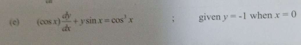 (cos x) dy/dx +ysin x=cos^3x given y=-1 when x=0;