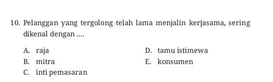 Pelanggan yang tergolong telah lama menjalin kerjasama, sering
dikenal dengan ....
A. raja D. tamu istimewa
B. mitra E. konsumen
C. inti pemasaran