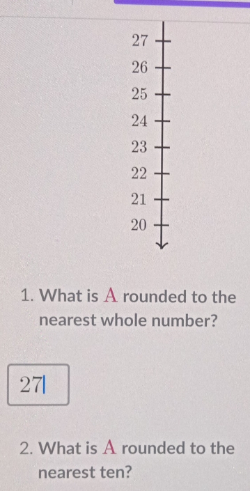 What is A rounded to the 
nearest whole number? 
27| 
2. What is A rounded to the 
nearest ten?