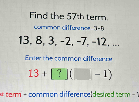 Find the 57th term. 
common difference =3-8
13, 8, 3, −2, -7, -12, ... 
Enter the common difference.
13+[?](□ -1)
st term + common difference(desired term - 1