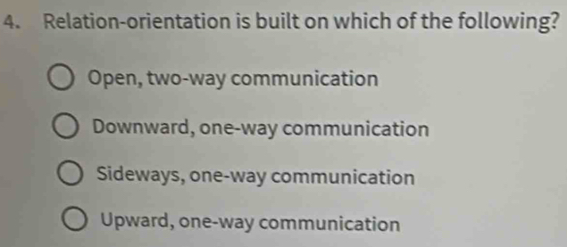 Relation-orientation is built on which of the following?
Open, two-way communication
Downward, one-way communication
Sideways, one-way communication
Upward, one-way communication