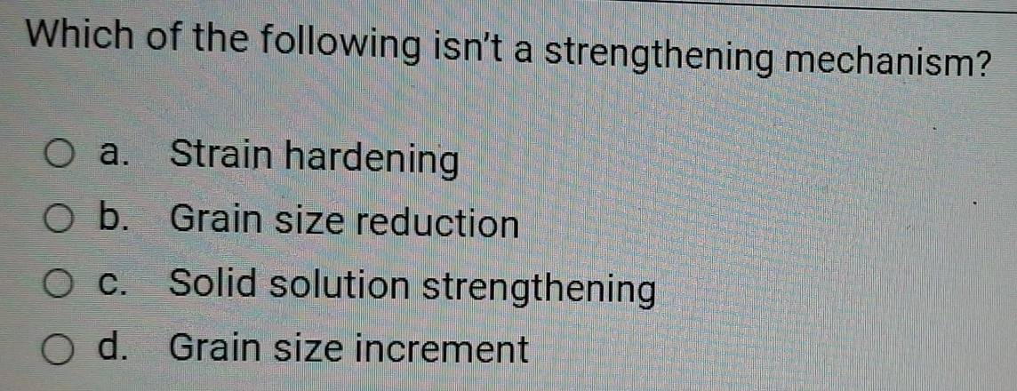 Which of the following isn't a strengthening mechanism?
a. Strain hardening
b. Grain size reduction
c. Solid solution strengthening
d. Grain size increment