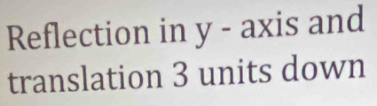 Reflection in y - axis and 
translation 3 units down