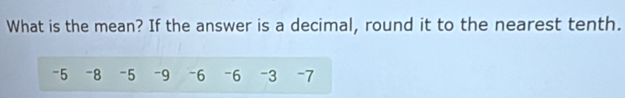 What is the mean? If the answer is a decimal, round it to the nearest tenth.
-5 -8 -5 -9 -6 -6 -3 -7