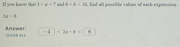 If you know that 3 and 6 , find all possible values of each expression.
2a-b
Answer:
-4 <2a-b< 8
CLEAR ALL