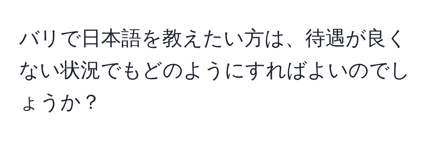 バリで日本語を教えたい方は、待遇が良くない状況でもどのようにすればよいのでしょうか？