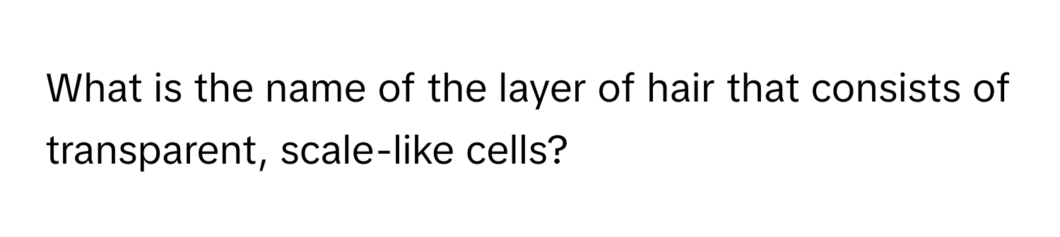 What is the name of the layer of hair that consists of transparent, scale-like cells?