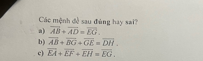 Các mệnh đề sau đúng hay sai?
a) vector AB+vector AD=vector EG. 
b) vector AB+vector BG+vector GE=vector DH. 
c) vector EA+vector EF+vector EH=vector EG.