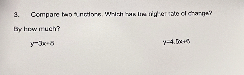 Compare two functions. Which has the higher rate of change?
By how much?
y=3x+8
y=4.5x+6