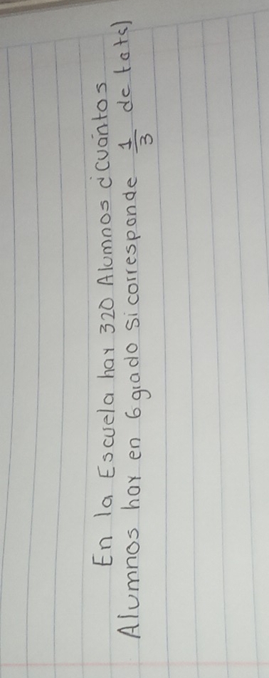 En la Escuela hay 320 Alumnos dcuantos 
Alumnos har en 6 grado sicorresponde  1/3  do totc)