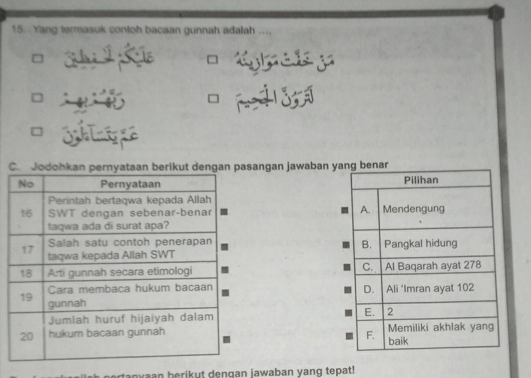 Yang termasuk contoh bacaan gunnah adalah ....
C. Jodohkan pernyataan berikut dengan pasangan jawaban yang benar
Pilihan
A.
Mendengung
B.
Pangkal hidung
C.
Al Baqarah ayat 278
D. Ali ‘Imran ayat 102
E. 2
Memiliki akhlak yang
F. baik
nyaan berikut dengan jawaban yang tepat!