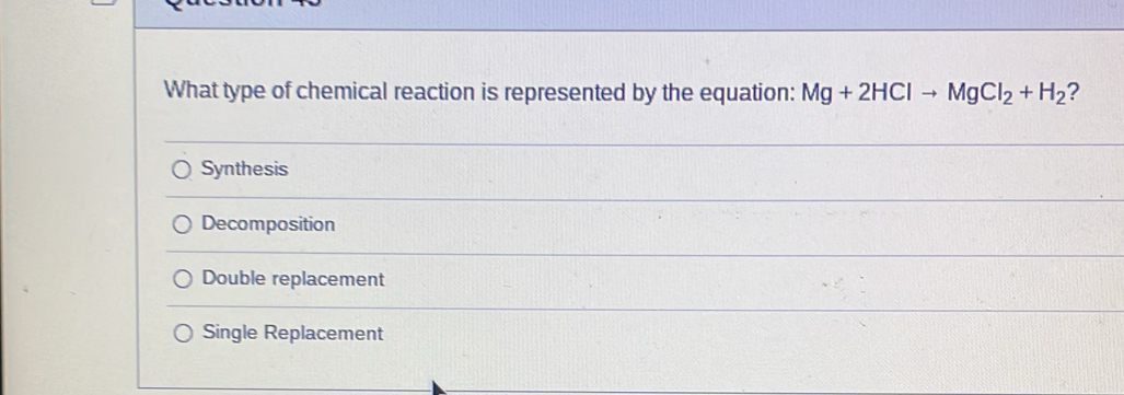 What type of chemical reaction is represented by the equation: Mg+2HClto MgCl_2+H_2 ?
Synthesis
Decomposition
Double replacement
Single Replacement