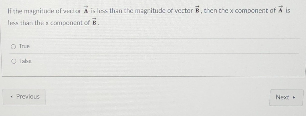 If the magnitude of vector vector A is less than the magnitude of vector vector B , then the x component of vector A is
less than the x component of vector B.
True
False
Previous Next