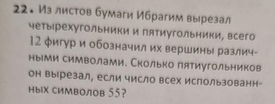 22。 Из листов бумаги Ибрагим вырезал 
четырехугольники и пятиугольники, всего
12 φигур и обозначил их вершины различ- 
ными символами. Сколько пятиугольников 
он вырезал, если число всех ислользованн- 
ны СиМволов 55?