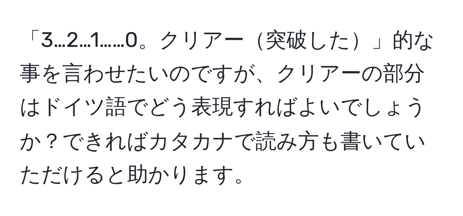 「3…2…1……0。クリアー突破した」的な事を言わせたいのですが、クリアーの部分はドイツ語でどう表現すればよいでしょうか？できればカタカナで読み方も書いていただけると助かります。