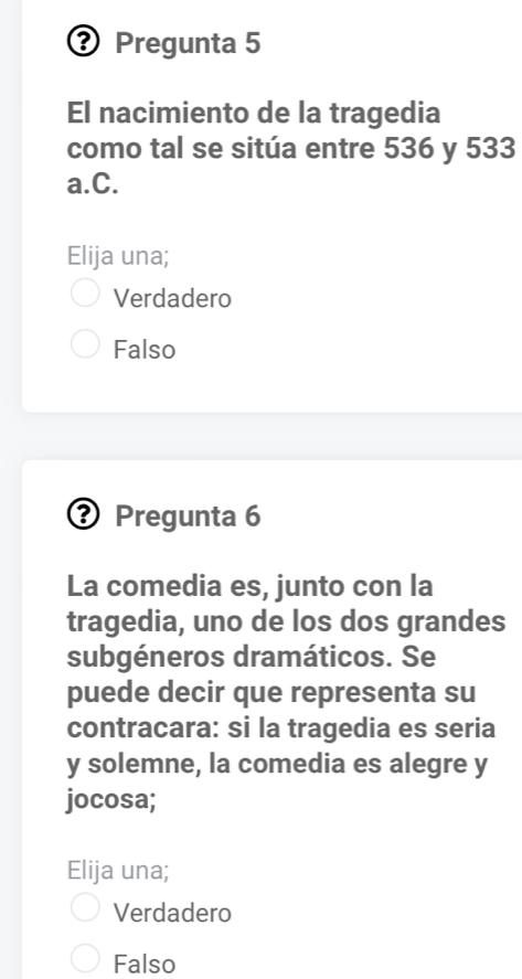 Pregunta 5
El nacimiento de la tragedia
como tal se sitúa entre 536 y 533
a.C.
Elija una;
Verdadero
Falso
Pregunta 6
La comedia es, junto con la
tragedia, uno de los dos grandes
subgéneros dramáticos. Se
puede decir que representa su
contracara: si la tragedia es seria
y solemne, la comedia es alegre y
jocosa;
Elija una;
Verdadero
Falso