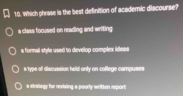 Which phrase is the best definition of academic discourse?
a class focused on reading and writing
a formal style used to develop complex ideas
a type of discussion held only on college campuses
a strategy for revising a poorly written report