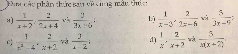 Đưa các phân thức sau về cùng mâu thức: 
b) 
a)  1/x+2 ,  2/2x+4  và  3/3x+6 ;  1/x-3 ,  2/2x-6  và  3/3x-9 
c)  1/x^2-4 ,  2/x+2  và  3/x-2 ; d)  1/x ,  2/x+2  và  3/x(x+2) .