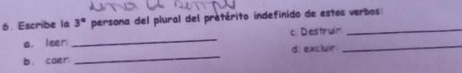 Escribe la 3° persona del plural del pretérito indefinido de estos verbos: 
a. leer _c.Destruir__ 
_ 
d: excluir 
b. caer