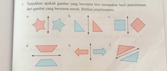 Tunjukkan apakah gambar yang berwarna biru merupakan hasil pencerminan 
dari gambar yang berwarna merah. Berikan penjelasanmu. 
a. 
b. 
c. 
d. 
e. 
f.